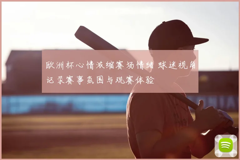 欧洲杯心情浓缩赛场情绪 球迷视角记录赛事氛围与观赛体验