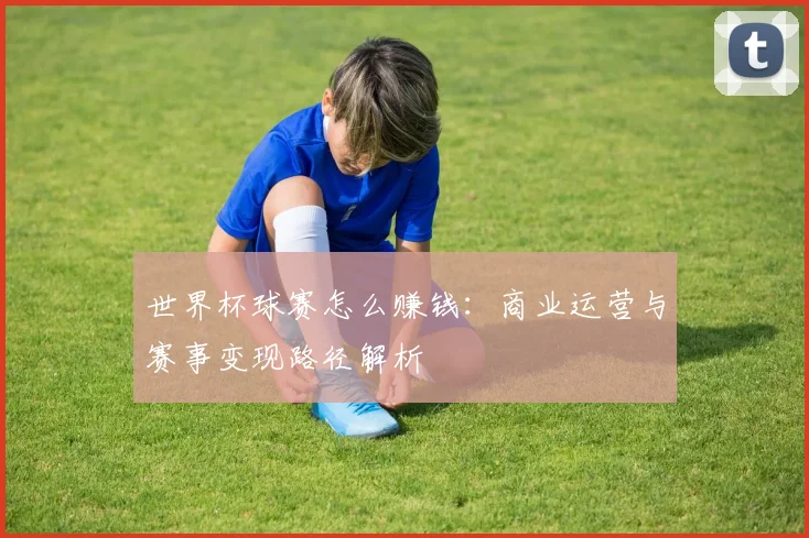 世界杯球赛怎么赚钱：商业运营与赛事变现路径解析