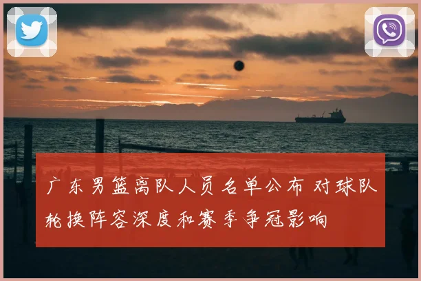 广东男篮离队人员名单公布 对球队轮换阵容深度和赛季争冠影响