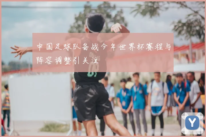 中国足球队备战今年世界杯赛程与阵容调整引关注