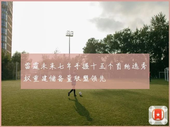 雷霆未来七年手握十五个首轮选秀权重建储备量联盟领先