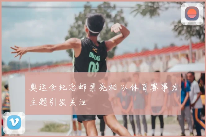 奥运会纪念邮票亮相 以体育赛事为主题引发关注