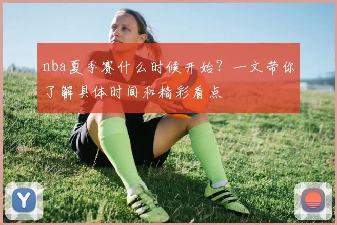 nba夏季赛什么时候开始？一文带你了解具体时间和精彩看点