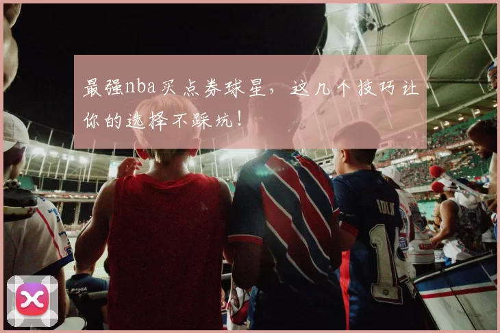 最强nba买点券球星，这几个技巧让你的选择不踩坑！