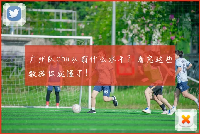 广州队cba以前什么水平？看完这些数据你就懂了！