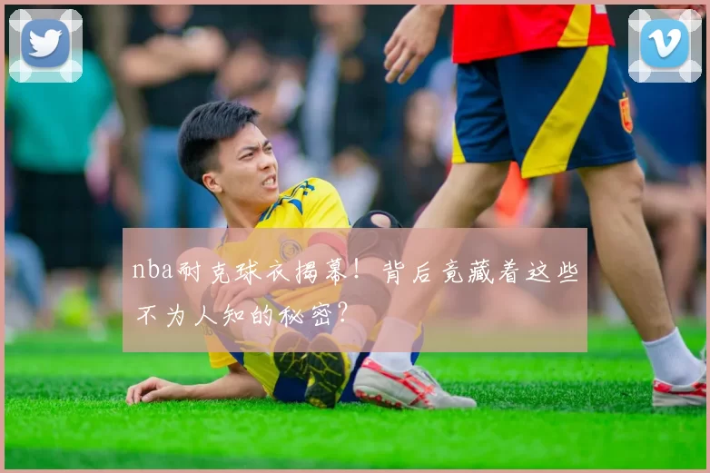 nba耐克球衣揭幕！背后竟藏着这些不为人知的秘密？