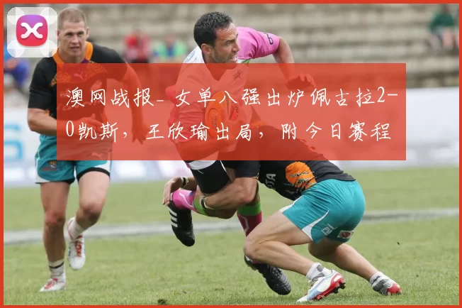 澳网战报_ 女单八强出炉佩古拉2-0凯斯，王欣瑜出局，附今日赛程