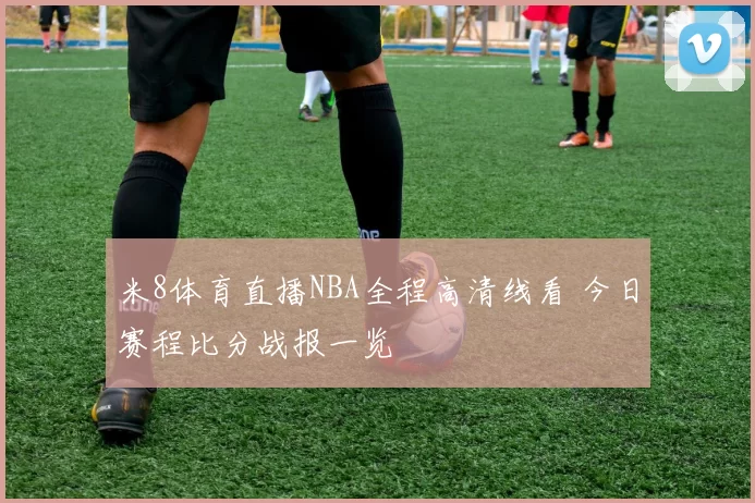 米8体育直播NBA全程高清线看 今日赛程比分战报一览