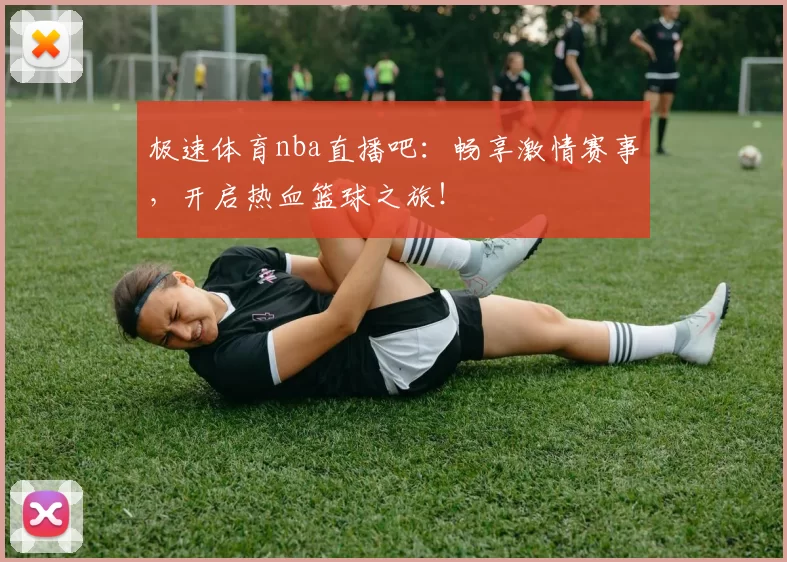 极速体育nba直播吧：畅享激情赛事，开启热血篮球之旅！