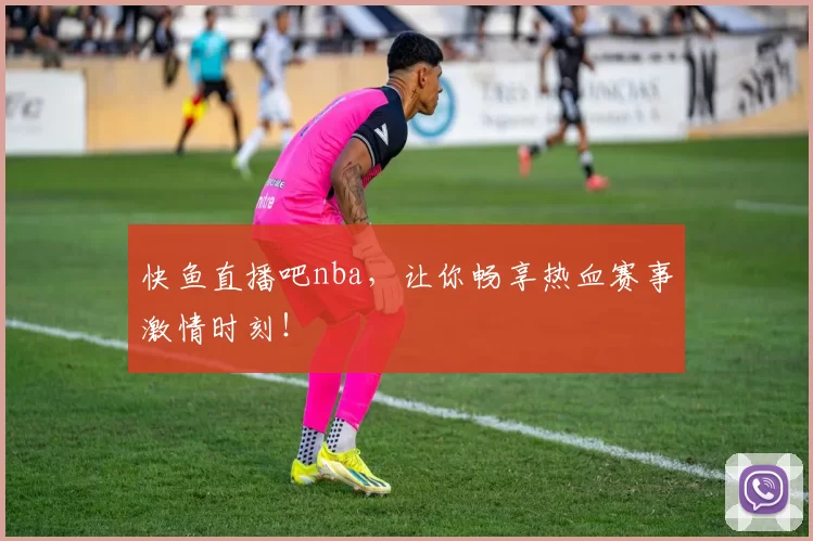 快鱼直播吧nba，让你畅享热血赛事激情时刻！