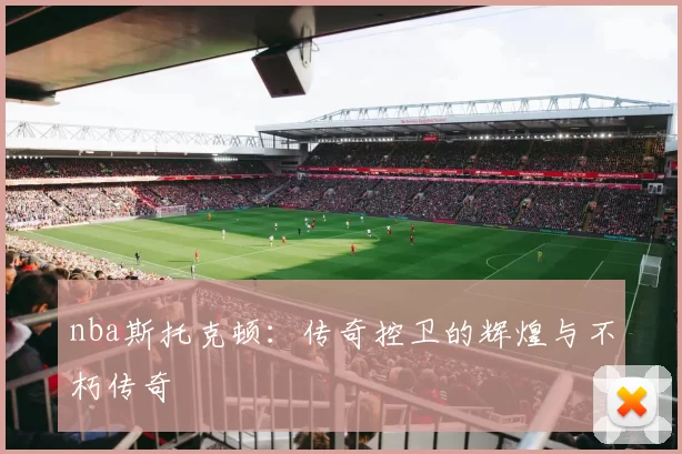 nba斯托克顿：传奇控卫的辉煌与不朽传奇